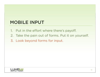 MOBILE INPUT
1.  Put in the effort where there’s payoff.
2.  Take the pain out of forms. Put it on yourself.
3.  Look beyond forms for input.




                                                      91
 