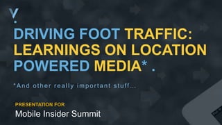 .
DRIVING FOOT TRAFFIC:
LEARNINGS ON LOCATION
POWERED MEDIA* .
*And other really important s tuff…
PRESENTATION FOR
Mobile Insider Summit
 