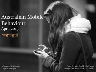 Australian Mobile
Behaviour
April 2013
Cameron De Giorgio
Digital Strategist
Data: Google- Our Mobile Planet
Images: We Never Look Up Tumblr
 