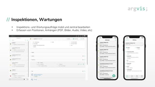 Inspektionen, Wartungen
• Inspektions- und Wartungsaufträge mobil und zentral bearbeiten
• Erfassen von Positionen, Anhängen (PDF, Bilder, Audio, Video, etc)
 