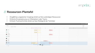 Ressourcen-Plantafel
• Drag&Drop ungeplanter Vorgänge direkt auf die zuständigen Ressourcen
• Einfache Einsatzplanung von Mitarbeitern oder Teams
• Echtzeit-Pushnachrichten direkt auf das Mobilgerät der Techniker
 