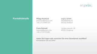 Kontaktdetails Philipp Reinhard
preinhard@argvis.com
+49 170 3084750
Frank Ostwald
fostwald@argvis.com
+49 173 4731281
argvis; GmbH
Kleinfeldweg 52
69190 Walldorf
Landfermannstr. 26
47051 Duisburg
Haben Sie Fragen oder wünschen Sie einen Demotermin on/offline?
Kontaktieren Sie uns bitte!
 