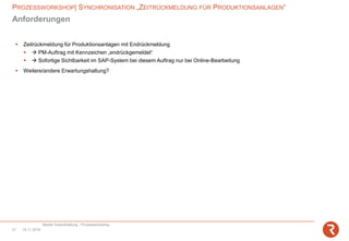 PROZESSWORKSHOP| SYNCHRONISATION „ZEITRÜCKMELDUNG FÜR PRODUKTIONSANLAGEN“
Mobile Instandhaltung - Prozessworkshop
14.11.201821
Anforderungen
▪ Zeitrückmeldung für Produktionsanlagen mit Endrückmeldung
▪ → PM-Auftrag mit Kennzeichen „endrückgemeldet“
▪ → Sofortige Sichtbarkeit im SAP-System bei diesem Auftrag nur bei Online-Bearbeitung
▪ Weitere/andere Erwartungshaltung?
 