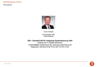 GIS – Gesellschaft für integrierte Systemplanung mbH
Eisleber Str 4 | 69469 Weinheim
f.ostwald@gis-systemhaus.de | www.gis-systemhaus.de
Telephone +49 203-75 69 79 4/+49 173 473 12 81
Kontakt
Frank Ostwald
Vertriebsleiter SAP
Instandhaltung
23.12.201828
GIS BUSINESS INTRO
 