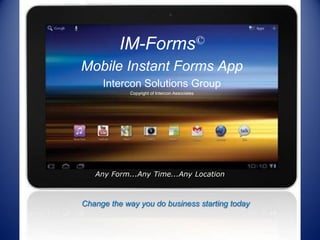 IM-Forms©
Mobile Instant Forms App
     Intercon Solutions Group
            Copyright of Intercon Associates




   Any Form...Any Time...Any Location



Change the way you do business starting today
 