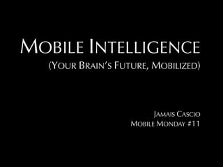 MOBILE INTELLIGENCE
   (YOUR BRAIN’S FUTURE, MOBILIZED)



                          JAMAIS CASCIO
                    MOBILE MONDAY #11
 