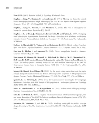348   REFERENCES




      Howell, D. (2001). Statistical Methods for Psychology. Wadsworth Press.
      Hughes, J., King, V., Rodden, T. and Andersen, H. (1994). Moving out from the control
      room: ethnography in system design. Proceedings of the 1994 ACM Conference on Computer Supported
      Cooperative Work: 429–439. Chapel Hill, NC, USA. ACM Press.
      Hughes, J., King, V., Rodden, T. and Andersen, H. (1995). The role of ethnography in
      interactive systems design. Interactions 2(2): 56–65.
      Hughes, J. A., O’Brien, J., Rodden, T., Rounceﬁeld, M. and Blythin, S. (1997). Designing
      with ethnography: a presentation framework for design. Proceedings of the Conference on Designing
      Interactive Systems: Processes, Practices, Methods and Techniques: 147–158. Amsterdam, The Netherlands.
      ACM Press.
      Hulkko, S., Mattelm¨ ki, T., Virtanen, K. and Keinonen, T. (2004). Mobile probes. Proceedings
                              a
      of the Third Nordic Conference on Human–Computer Interaction: 43–51. Tampere, Finland. ACM Press.
      Hutchins, E., Hollan, J. and Norman, D. (1985). Direct manipulation interfaces. Human–
      Computer Interaction 1(4): 311–338.
      Hutchinson, H., Hansen, H., Roussel, N., Eiderback, B., Mackay, W. E., Westerlund, B.,
      Bederson, B. B., Druin, A., Plaisant, C., Beaudouin-Lafon, M., Conversy, S. and Evans, H.
      (2003). Technology probes: inspiring design for and with families. Proceedings of the SIGCHI
      Conference on Human Factors in Computing Systems (CHI ’03): 17–24. Fort Lauderdale, FL, USA.
      ACM Press.
      Iacucci, G., Kuutti, K. and Ranta, M. (2000). On the move with a magic thing: role playing in
      concept design of mobile services and devices. Proceedings of the Conference on Designing Interactive
      Systems: Processes, Practices, Methods and Techniques: 193–202. New York, NY, USA. ACM Press.
      Igarashi, T. and Hinckley, K. (2000). Speed-dependent automatic zooming for browsing large
      documents. Proceedings of the 13th Annual ACM Symposium on User Interface Software and Technology
      (UIST 2000): 139–148. ACM Press.
      Isaacs, E., Walendowski, A. and Ranganathan, D. (2002). Mobile instant messaging through
      Hubbub. Communications of the ACM 45(9): 68–72.
      Ishii, H. and Ullmer, B. (1997). Tangible bits: toward seamless interfaces between people, bits
      and atoms. Proceedings of the SIGCHI Conference on Human Factors in Computing Systems (CHI ’97):
      339–346. Minneapolis, MN, USA. ACM Press.
      Isomursu, M., Isomursu, P. and Still, K. (2003). Involving young girls in product concept
      design. Proceedings of the 2003 Conference on Universal Usability: 98–105. Vancouver, Canada. ACM
      Press.
 