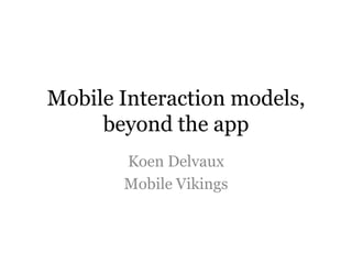 Mobile Interaction models, beyond the app Koen Delvaux Mobile Vikings 