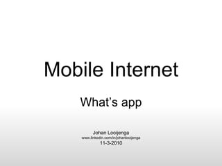 Mobile Internet What’s app Johan Looijenga www.linkedin.com/in/johanlooijenga 11-3-2010 