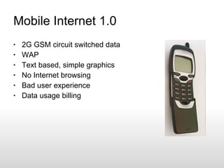 Mobile Internet 1.0 2G GSM circuit switched data WAP Text based, simple graphics No Internet browsing Bad user experience Data usage billing 