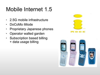 Mobile Internet 1.5 2.5G mobile infrastructure DoCoMo iMode Proprietary Japanese phones Operator walled garden Subscription based billing + data usage billing 