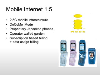 Mobile Internet 1.5 <ul><li>2.5G mobile infrastructure </li></ul><ul><li>DoCoMo iMode </li></ul><ul><li>Proprietary Japane...