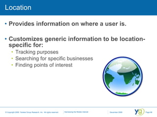 Location Provides information on where a user is. Customizes generic information to be location-specific for: Tracking purposes Searching for specific businesses Finding points of interest 