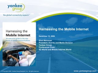 Harnessing the Mobile Internet December 15, 2009 Eliot Weinman President, Events and Media Division Yankee Group Conference Chair, 4G World and Mobile Internet World 1 