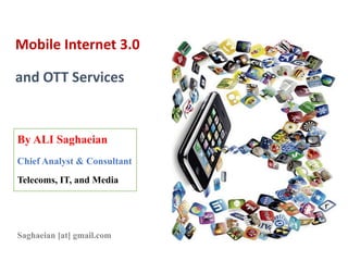 Mobile Internet 3.0
and OTT Services
By ALI Saghaeian
Chief Analyst & Consultant
Telecoms, IT, and Media
Saghaeian [at] gmail.com
 