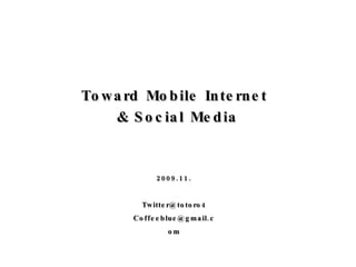 Toward Mobile Internet  & Social Media 2009.11. [email_address] [email_address] 