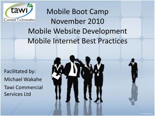 Mobile Boot Camp
November 2010
Mobile Website Development
Mobile Internet Best Practices
Facilitated by:
Michael Wakahe
Tawi Commercial
Services Ltd
 