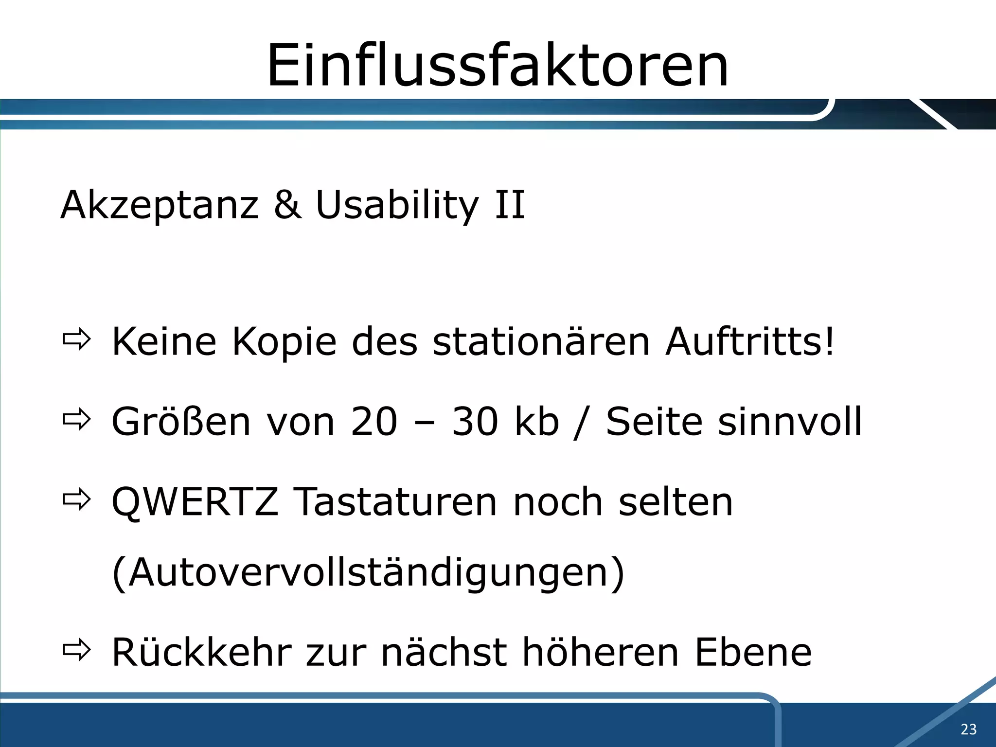 Einflussfaktoren Akzeptanz & Usability II Keine Kopie des stationären Auftritts!  Größen von 20 – 30 kb / Seite sinnvoll QWERTZ Tastaturen noch selten  (Autovervollständigungen) Rückkehr zur nächst höheren Ebene 
