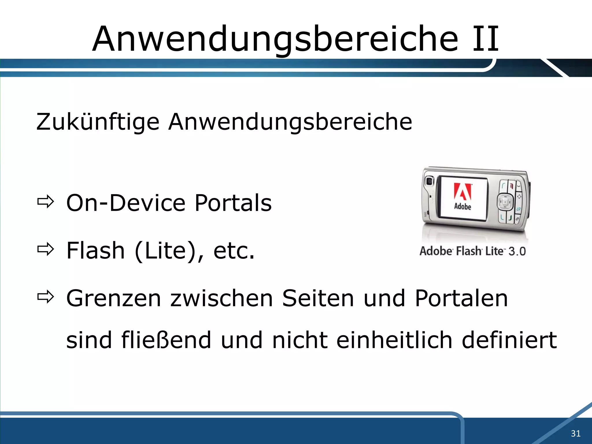 Anwendungsbereiche II Zukünftige Anwendungsbereiche On-Device Portals  Flash (Lite), etc. Grenzen zwischen Seiten und Portalen  sind fließend und nicht einheitlich definiert 