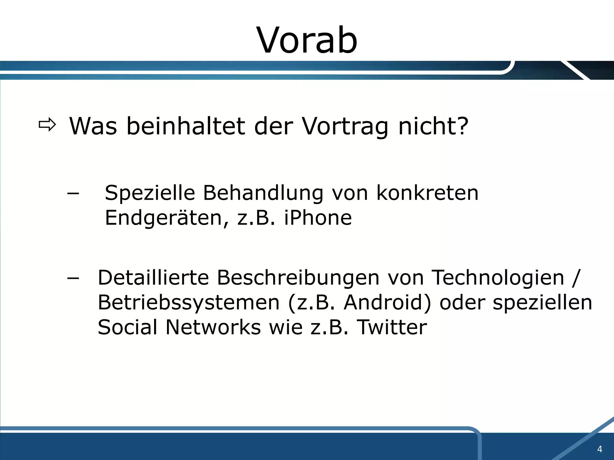 Vorab Was beinhaltet der Vortrag nicht? Spezielle Behandlung von konkreten  Endgeräten, z.B. iPhone Detaillierte Beschreibungen von Technologien / Betriebssystemen (z.B. Android) oder speziellen Social Networks wie z.B. Twitter 