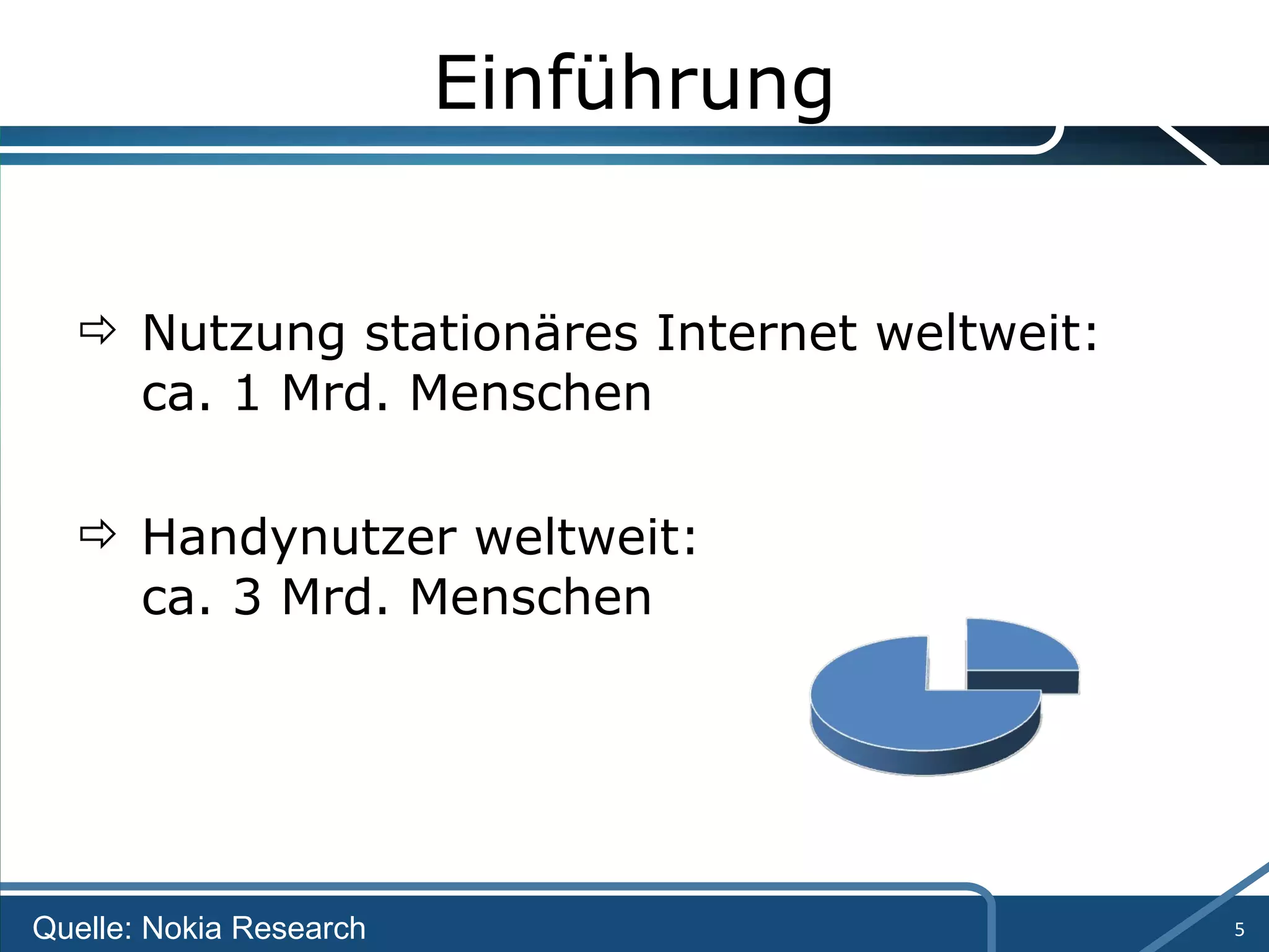 Einführung Nutzung stationäres Internet weltweit:  ca. 1 Mrd. Menschen Handynutzer weltweit:  ca. 3 Mrd. Menschen Quelle: Nokia Research 