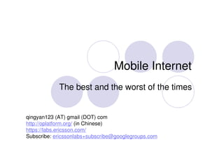Mobile Internet The best and the worst of the times qingyan123 (AT) gmail (DOT) com http://oplatform.org/  (in Chinese) https:// labs.ericsson.com / Subscribe:  [email_address]   