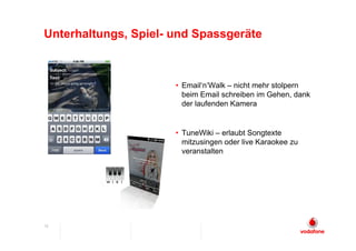 Unterhaltungs, Spiel- und Spassgeräte



                      • Email‘n‘Walk – nicht mehr stolpern
                        beim Email schreiben im Gehen, dank
                        der laufenden Kamera


                      • TuneWiki – erlaubt Songtexte
                        mitzusingen oder live Karaokee zu
                        veranstalten




12
 