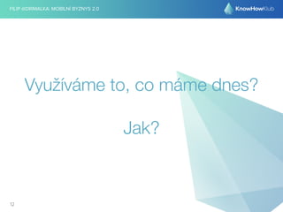 FILIP @DRIMALKA: MOBILNÍ BYZNYS 2.0 
12 
Využíváme to, co máme dnes? 
Jak? 
 
