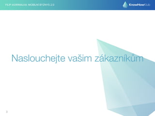 FILIP @DRIMALKA: MOBILNÍ BYZNYS 2.0 
Naslouchejte vašim zákazníkům 
3 
 