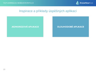 FILIP @DRIMALKA: MOBILNÍ BYZNYS 2.0 
23 
Inspirace a příklady úspěšných aplikací 
JEDNORÁZOVÉ APLIKACE DLOUHODOBÉ APLIKACE 
 