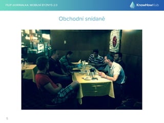 FILIP @DRIMALKA: MOBILNÍ BYZNYS 2.0 
5 
Obchodní snídaně 
 