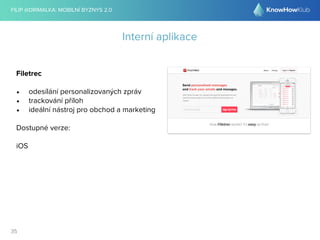 FILIP @DRIMALKA: MOBILNÍ BYZNYS 2.0 
35 
Interní aplikace 
Filetrec 
• odesílání personalizovaných zpráv 
• trackování příloh 
• ideální nástroj pro obchod a marketing 
Dostupné verze: 
iOS 
 