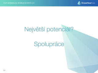 FILIP @DRIMALKA: MOBILNÍ BYZNYS 2.0 
Největší potenciál? 
Spolupráce 
50 
 