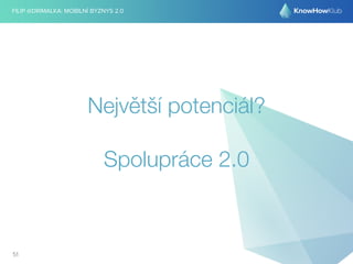 FILIP @DRIMALKA: MOBILNÍ BYZNYS 2.0 
Největší potenciál? 
Spolupráce 2.0 
51 
 