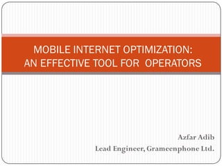 Azfar Adib
Lead Engineer, Grameenphone Ltd.
MOBILE INTERNET OPTIMIZATION:
AN EFFECTIVE TOOL FOR OPERATORS
 