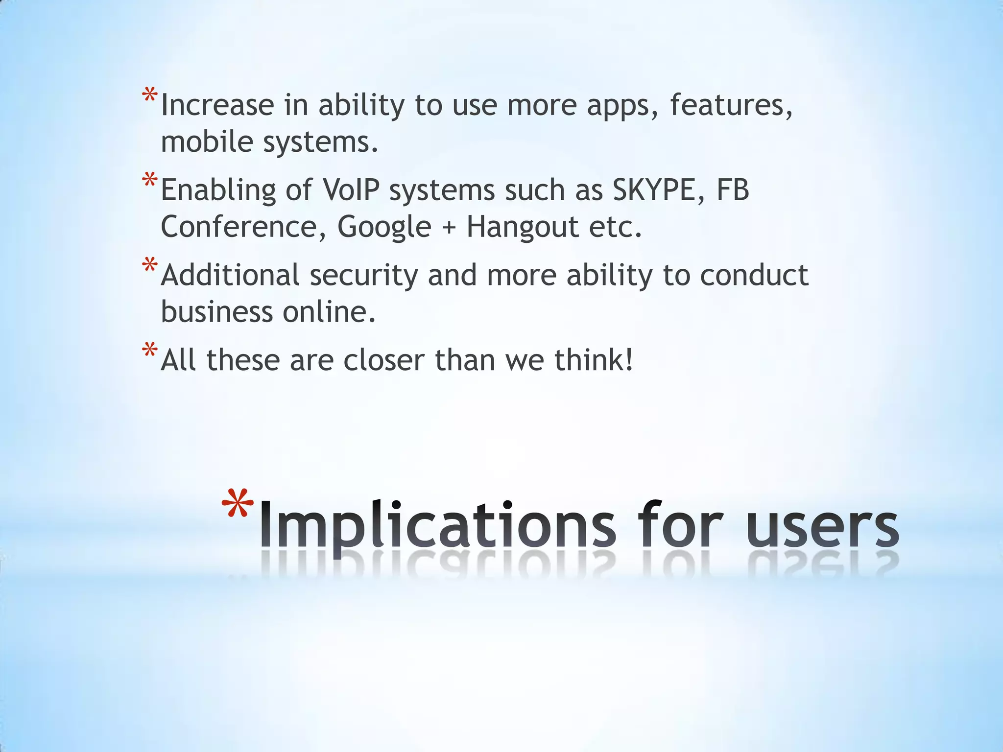 * Increase in ability to use more apps, features,
 mobile systems.
* Enabling of VoIP systems such as SKYPE, FB
 Conference, Google + Hangout etc.
* Additional security and more ability to conduct
 business online.
* All these are closer than we think!



     *
 