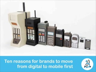 Ten reasons for brands to move
      from digital to mobile first
 