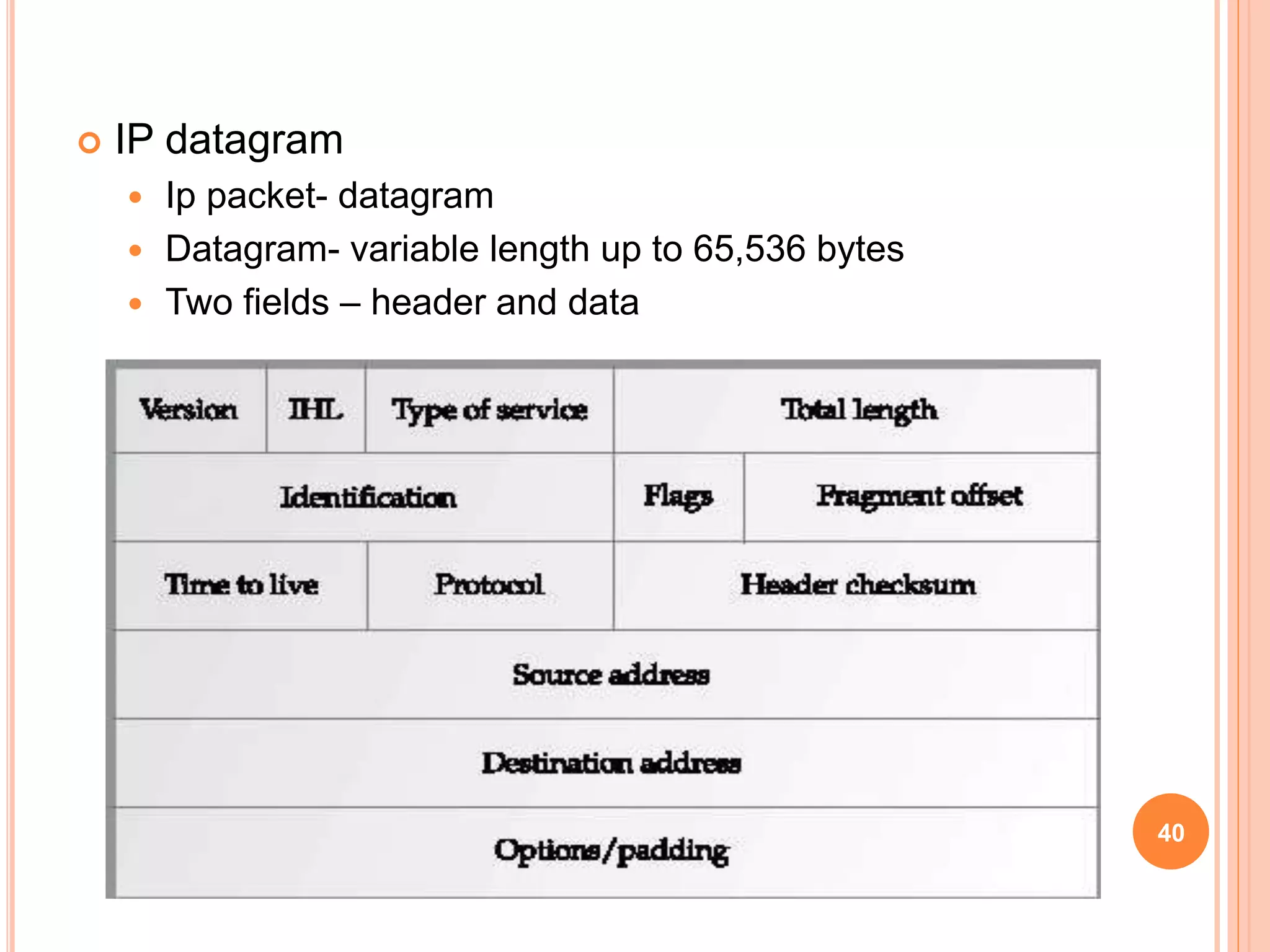  IP datagram
 Ip packet- datagram
 Datagram- variable length up to 65,536 bytes
 Two fields – header and data
40
 