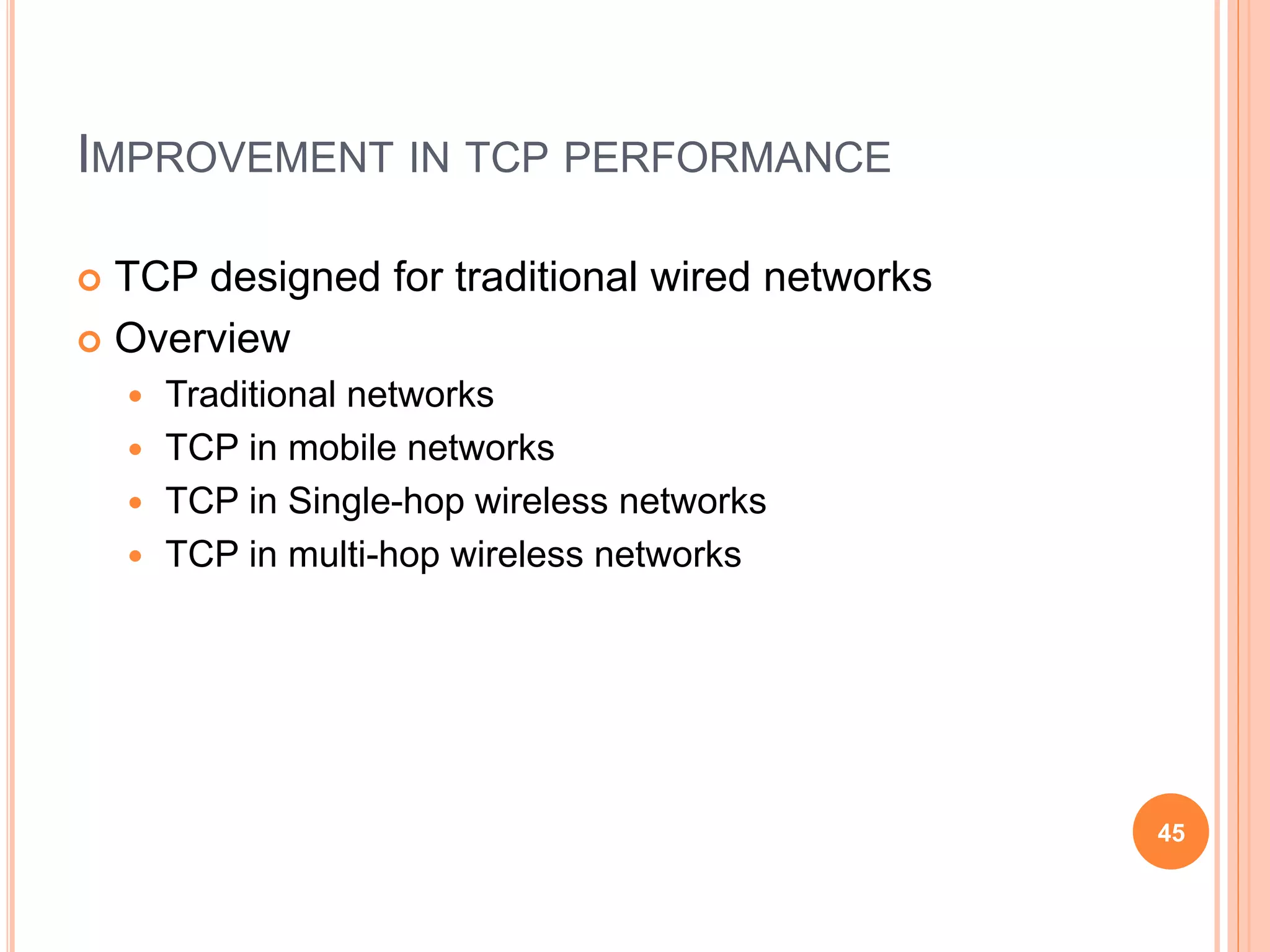 IMPROVEMENT IN TCP PERFORMANCE
 TCP designed for traditional wired networks
 Overview
 Traditional networks
 TCP in mobile networks
 TCP in Single-hop wireless networks
 TCP in multi-hop wireless networks
45
 