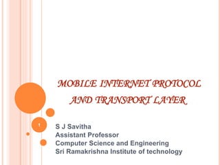 MOBILE INTERNET PROTOCOL
AND TRANSPORT LAYER
S J Savitha
Assistant Professor
Computer Science and Engineering
Sri Ramakrishna Institute of technology
1
 