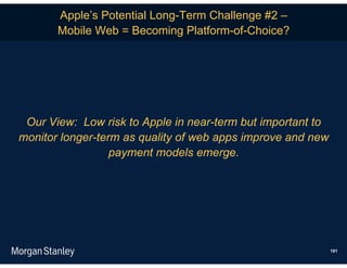 Apple’s Potential Long-Term Challenge #2 –
       Mobile Web = Becoming Platform-of-Choice?




 Our View: Low risk to Apple in near-term but important to
monitor longer-term as quality of web apps improve and new
                  payment models emerge.




                                                             191
 