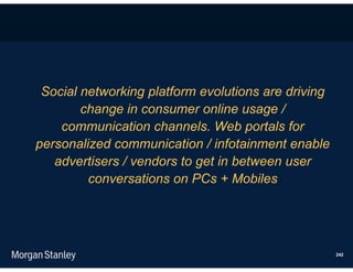 Social networking platform evolutions are driving
        change in consumer online usage /
    communication channels. Web portals for
personalized communication / infotainment enable
   advertisers / vendors to get in between user
         conversations on PCs + Mobiles




                                                     242
 