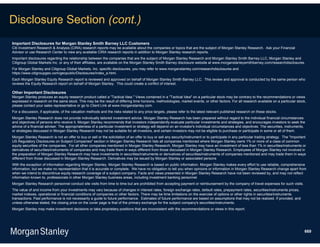 Disclosure Section (cont.)
Important Disclosures for Morgan Stanley Smith Barney LLC Customers
Citi Investment Research & Analysis (CIRA) research reports may be available about the companies or topics that are the subject of Morgan Stanley Research. Ask your Financial
Advisor or use Research Center to view any available CIRA research reports in addition to Morgan Stanley research reports.
Important disclosures regarding the relationship between the companies that are the subject of Morgan Stanley Research and Morgan Stanley Smith Barney LLC, Morgan Stanley and
Citigroup Global Markets Inc. or any of their affiliates, are available on the Morgan Stanley Smith Barney disclosure website at www.morganstanleysmithbarney.com/researchdisclosures.
For Morgan Stanley and Citigroup Global Markets, Inc. specific disclosures, you may refer to www.morganstanley.com/researchdisclosures and
https://www.citigroupgeo.com/geopublic/Disclosures/index_a.html.
Each Morgan Stanley Equity Research report is reviewed and approved on behalf of Morgan Stanley Smith Barney LLC. This review and approval is conducted by the same person who
reviews the Equity Research report on behalf of Morgan Stanley. This could create a conflict of interest.

Other Important Disclosures
Morgan Stanley produces an equity research product called a "Tactical Idea." Views contained in a "Tactical Idea" on a particular stock may be contrary to the recommendations or views
expressed in research on the same stock. This may be the result of differing time horizons, methodologies, market events, or other factors. For all research available on a particular stock,
please contact your sales representative or go to Client Link at www.morganstanley.com.
For a discussion, if applicable, of the valuation methods and the risks related to any price targets, please refer to the latest relevant published research on these stocks.
Morgan Stanley Research does not provide individually tailored investment advice. Morgan Stanley Research has been prepared without regard to the individual financial circumstances
and objectives of persons who receive it. Morgan Stanley recommends that investors independently evaluate particular investments and strategies, and encourages investors to seek the
advice of a financial adviser. The appropriateness of a particular investment or strategy will depend on an investor's individual circumstances and objectives. The securities, instruments,
or strategies discussed in Morgan Stanley Research may not be suitable for all investors, and certain investors may not be eligible to purchase or participate in some or all of them.
Morgan Stanley Research is not an offer to buy or sell or the solicitation of an offer to buy or sell any security/instrument or to participate in any particular trading strategy. The "Important
US Regulatory Disclosures on Subject Companies" section in Morgan Stanley Research lists all companies mentioned where Morgan Stanley owns 1% or more of a class of common
equity securities of the companies. For all other companies mentioned in Morgan Stanley Research, Morgan Stanley may have an investment of less than 1% in securities/instruments or
derivatives of securities/instruments of companies and may trade them in ways different from those discussed in Morgan Stanley Research. Employees of Morgan Stanley not involved in
the preparation of Morgan Stanley Research may have investments in securities/instruments or derivatives of securities/instruments of companies mentioned and may trade them in ways
different from those discussed in Morgan Stanley Research. Derivatives may be issued by Morgan Stanley or associated persons
With the exception of information regarding Morgan Stanley, Morgan Stanley Research is based on public information. Morgan Stanley makes every effort to use reliable, comprehensive
information, but we make no representation that it is accurate or complete. We have no obligation to tell you when opinions or information in Morgan Stanley Research change apart from
when we intend to discontinue equity research coverage of a subject company. Facts and views presented in Morgan Stanley Research have not been reviewed by, and may not reflect
information known to, professionals in other Morgan Stanley business areas, including investment banking personnel.
Morgan Stanley Research personnel conduct site visits from time to time but are prohibited from accepting payment or reimbursement by the company of travel expenses for such visits.
The value of and income from your investments may vary because of changes in interest rates, foreign exchange rates, default rates, prepayment rates, securities/instruments prices,
market indexes, operational or financial conditions of companies or other factors. There may be time limitations on the exercise of options or other rights in securities/instruments
transactions. Past performance is not necessarily a guide to future performance. Estimates of future performance are based on assumptions that may not be realized. If provided, and
unless otherwise stated, the closing price on the cover page is that of the primary exchange for the subject company's securities/instruments.
Morgan Stanley may make investment decisions or take proprietary positions that are inconsistent with the recommendations or views in this report.




                                                                                                                                                                                                 669
 