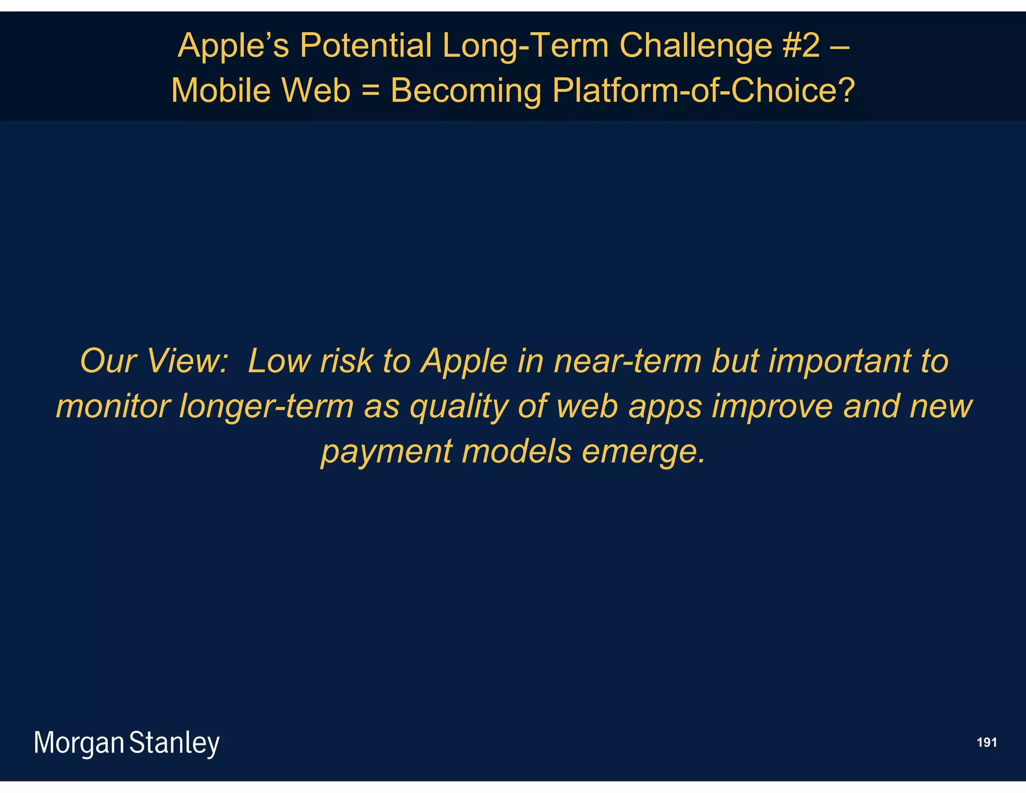 Apple’s Potential Long-Term Challenge #2 –
       Mobile Web = Becoming Platform-of-Choice?




 Our View: Low risk to Apple in near-term but important to
monitor longer-term as quality of web apps improve and new
                  payment models emerge.




                                                             191
 