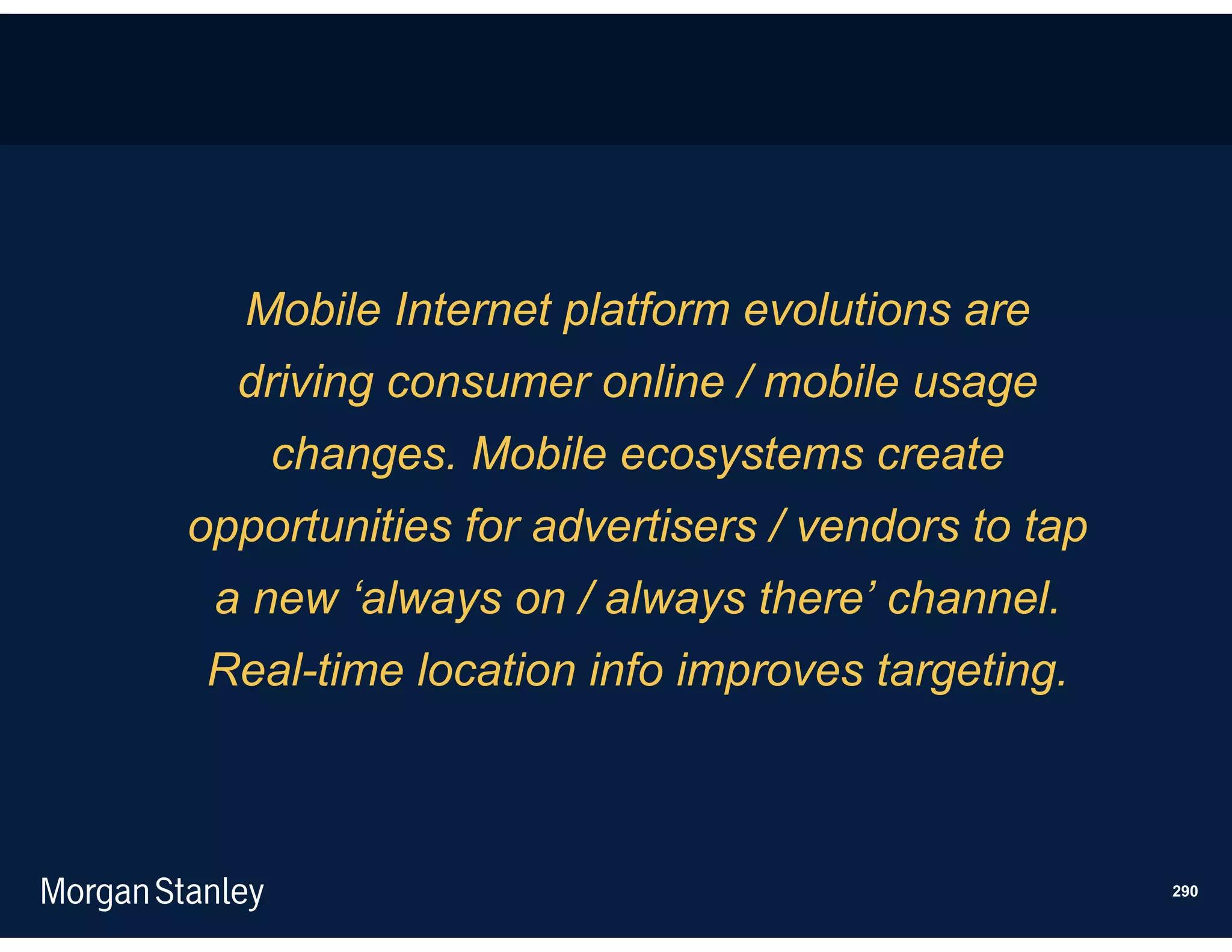 Mobile Internet platform evolutions are
  driving consumer online / mobile usage
    changes. Mobile ecosystems create
opportunities for advertisers / vendors to tap
 a new ‘always on / always there’ channel.
Real-time location info improves targeting.



                                                 290
 