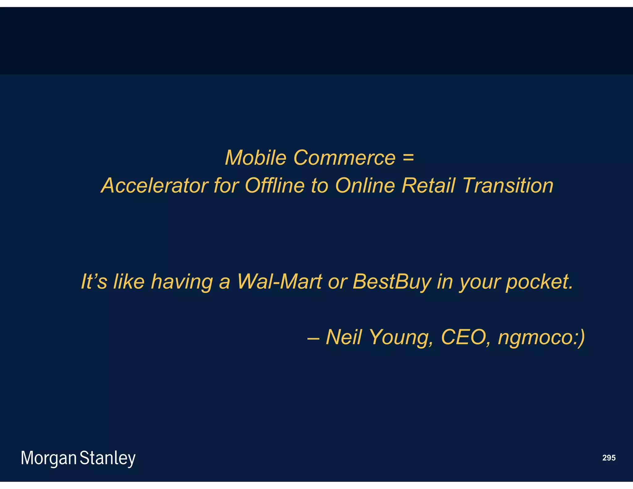 Mobile Commerce =
  Accelerator for Offline to Online Retail Transition



It’s like having a Wal-Mart or BestBuy in your pocket.

                         – Neil Young, CEO, ngmoco:)




                                                         295
 