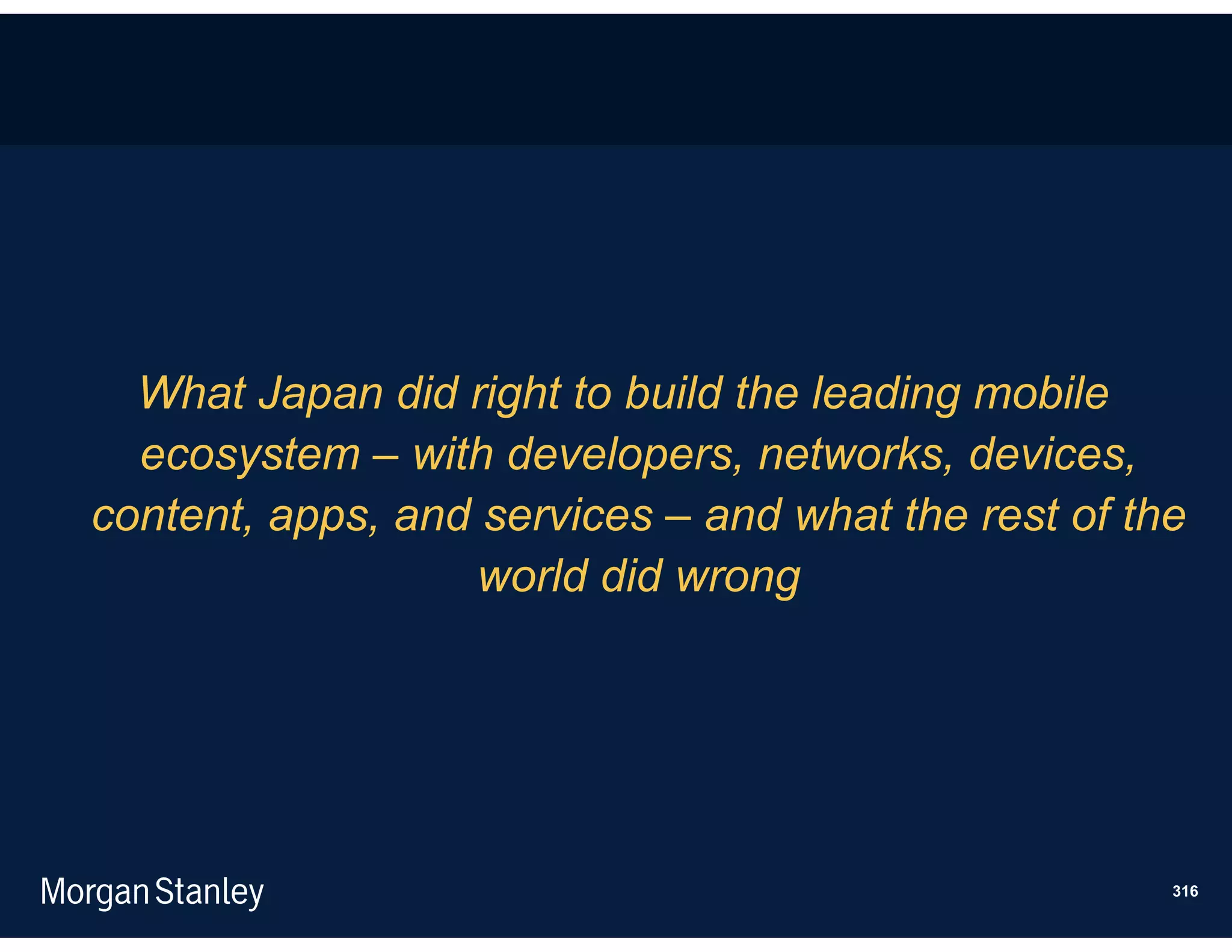 What Japan did right to build the leading mobile
  ecosystem – with developers, networks, devices,
content, apps, and services – and what the rest of the
                   world did wrong




                                                     316
 