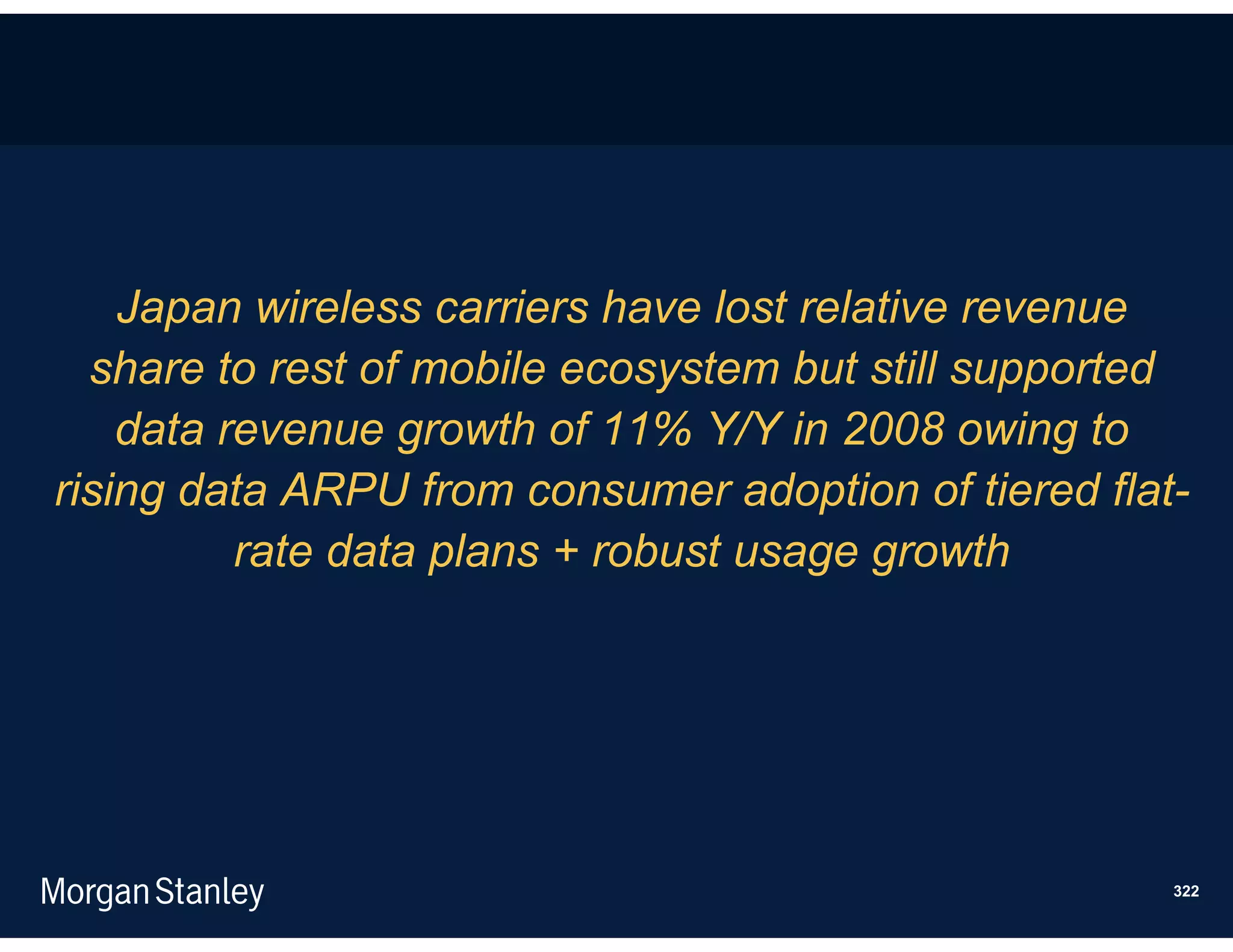 Japan wireless carriers have lost relative revenue
  share to rest of mobile ecosystem but still supported
    data revenue growth of 11% Y/Y in 2008 owing to
rising data ARPU from consumer adoption of tiered flat-
          rate data plans + robust usage growth




                                                      322
 