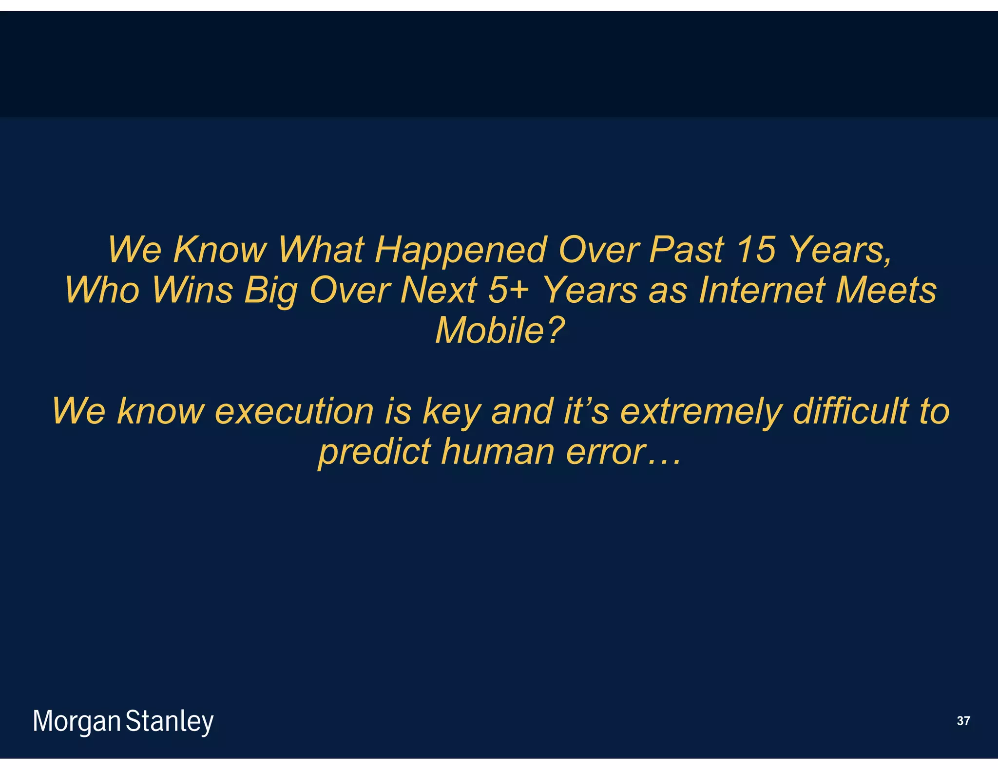 We Know What Happened Over Past 15 Years,
Who Wins Big Over Next 5+ Years as Internet Meets
                   Mobile?

We know execution is key and it’s extremely difficult to
             predict human error…




                                                           37
 