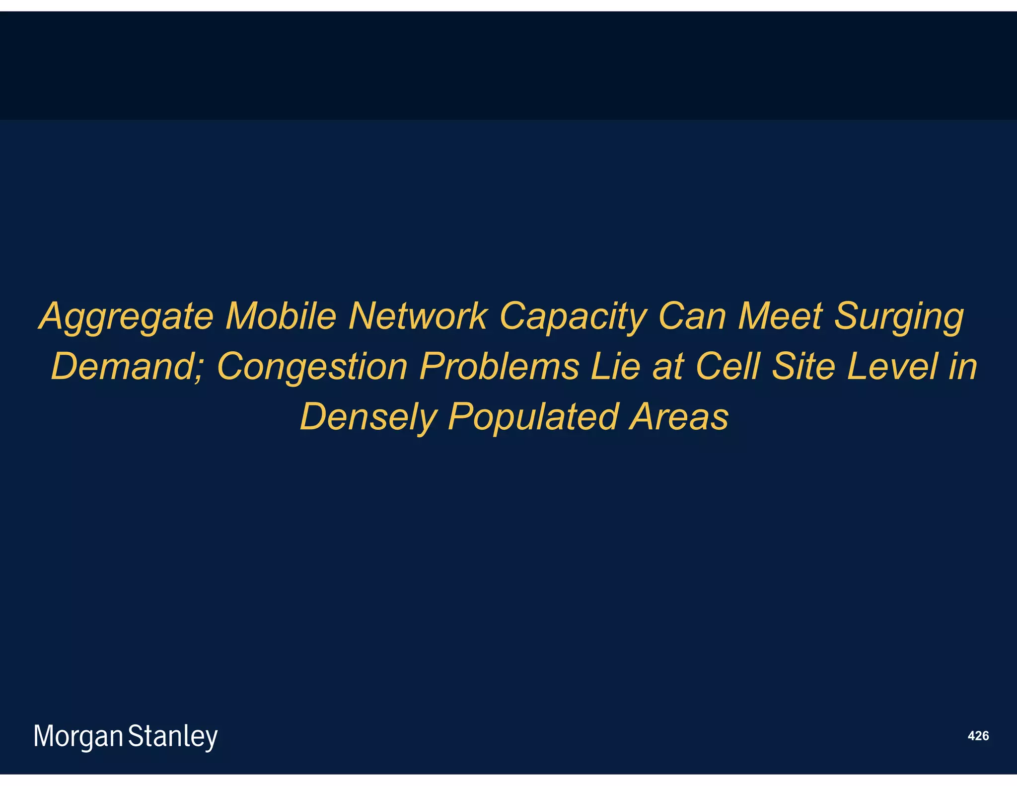 Aggregate Mobile Network Capacity Can Meet Surging
Demand; Congestion Problems Lie at Cell Site Level in
             Densely Populated Areas




                                                    426
 